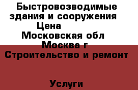 Быстровозводимые здания и сооружения › Цена ­ 5 000 - Московская обл., Москва г. Строительство и ремонт » Услуги   . Московская обл.,Москва г.